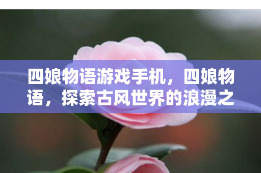 四娘物语游戏手机,四娘物语,探索古风世界的浪漫之旅 四娘物语游戏手机,四娘物语,探索古风世界的浪漫之旅