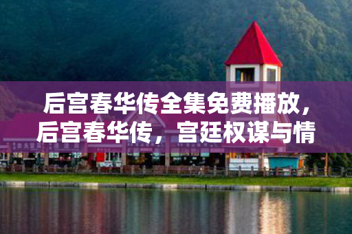 后宫春华传全集免费播放,后宫春华传,宫廷权谋与情感交织的传奇 后宫春华传全集免费播放,后宫春华传,宫廷权谋与情感交织的传奇