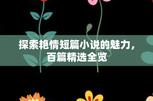 探索艳情短篇小说的魅力,百篇精选全览 探索艳情短篇小说的魅力,百篇精选全览