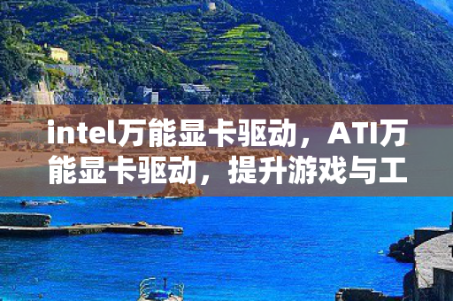 intel万能显卡驱动,ATI万能显卡驱动,提升游戏与工作的性能利器 intel万能显卡驱动,ATI万能显卡驱动,提升游戏与工作的性能利器