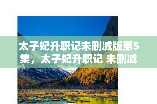 太子妃升职记未删减版第5集,太子妃升职记 未删减,一场宫廷风云的细腻描绘 太子妃升职记未删减版第5集,太子妃升职记 未删减,一场宫廷风云的细腻描绘