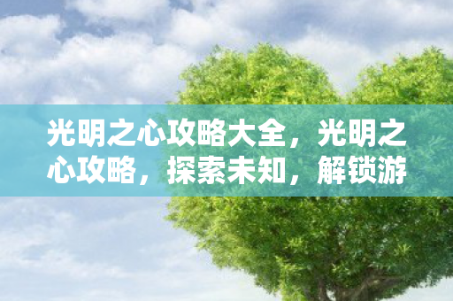 光明之心攻略大全,光明之心攻略,探索未知,解锁游戏深层奥秘 光明之心攻略大全,光明之心攻略,探索未知,解锁游戏深层奥秘