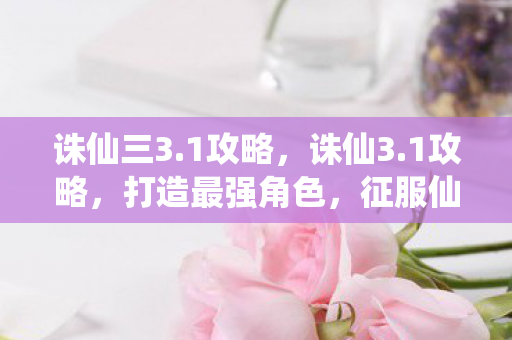 诛仙三3.1攻略,诛仙3.1攻略,打造最强角色,征服仙界 诛仙三3.1攻略,诛仙3.1攻略,打造最强角色,征服仙界
