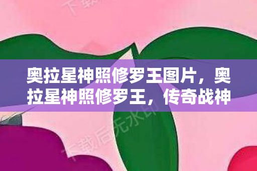 奥拉星神照修罗王图片,奥拉星神照修罗王,传奇战神的辉煌与荣耀 奥拉星神照修罗王图片,奥拉星神照修罗王,传奇战神的辉煌与荣耀