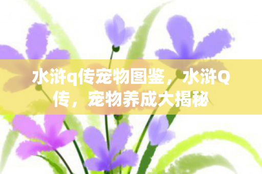 水浒q传宠物图鉴,水浒Q传,宠物养成大揭秘 水浒q传宠物图鉴,水浒Q传,宠物养成大揭秘