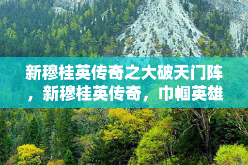 新穆桂英传奇之大破天门阵,新穆桂英传奇,巾帼英雄的现代演绎 新穆桂英传奇之大破天门阵,新穆桂英传奇,巾帼英雄的现代演绎