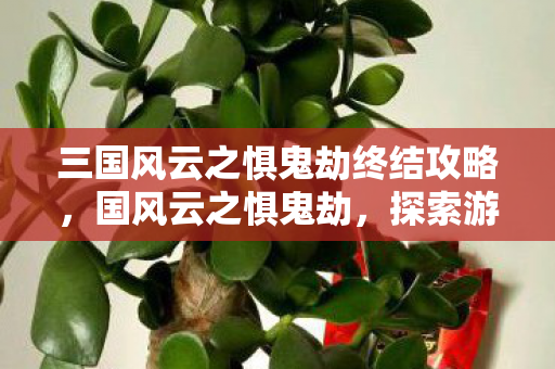 三国风云之惧鬼劫终结攻略,国风云之惧鬼劫,探索游戏世界的未知与神秘 三国风云之惧鬼劫终结攻略,国风云之惧鬼劫,探索游戏世界的未知与神秘
