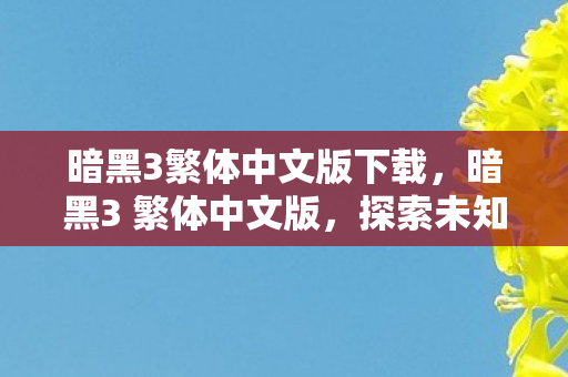 暗黑3繁体中文版下载,暗黑3 繁体中文版,探索未知世界的奇幻之旅 暗黑3繁体中文版下载,暗黑3 繁体中文版,探索未知世界的奇幻之旅