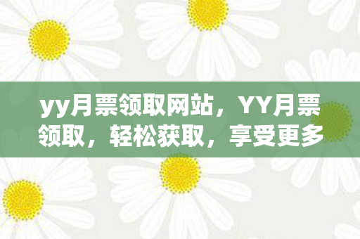 yy月票领取网站,YY月票领取,轻松获取,享受更多特权 yy月票领取网站,YY月票领取,轻松获取,享受更多特权