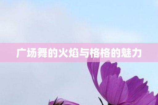 广场舞的火焰与格格的魅力 广场舞的火焰与格格的魅力