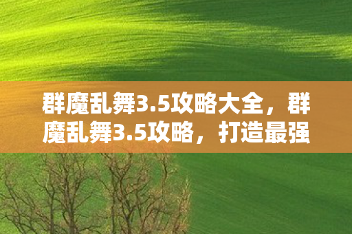 群魔乱舞3.5攻略大全，群魔乱舞3.5攻略，打造最强阵容，征服魔幻世界