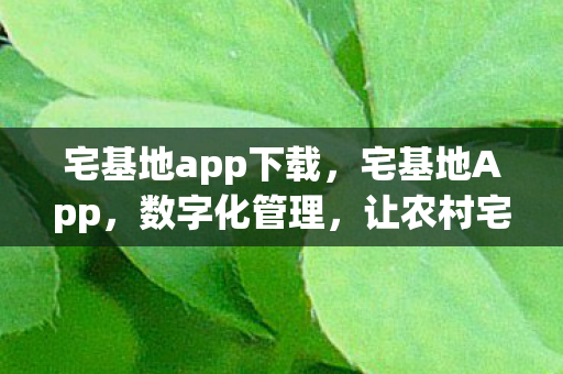 宅基地app下载,宅基地App,数字化管理,让农村宅基地更智能 宅基地app下载,宅基地App,数字化管理,让农村宅基地更智能