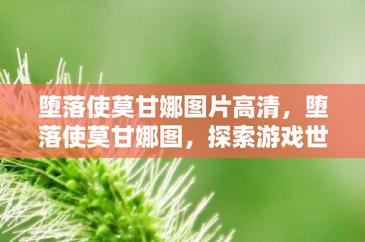 堕落使莫甘娜图片高清,堕落使莫甘娜图,探索游戏世界的另一面 堕落使莫甘娜图片高清,堕落使莫甘娜图,探索游戏世界的另一面
