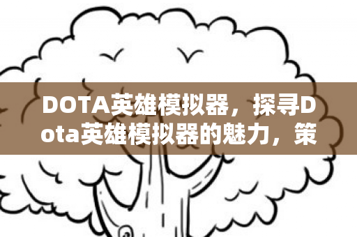 DOTA英雄模拟器,探寻Dota英雄模拟器的魅力,策略与智慧的碰撞 DOTA英雄模拟器,探寻Dota英雄模拟器的魅力,策略与智慧的碰撞