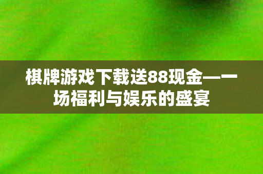 棋牌游戏下载送88现金—一场福利与娱乐的盛宴 棋牌游戏下载送88现金—一场福利与娱乐的盛宴