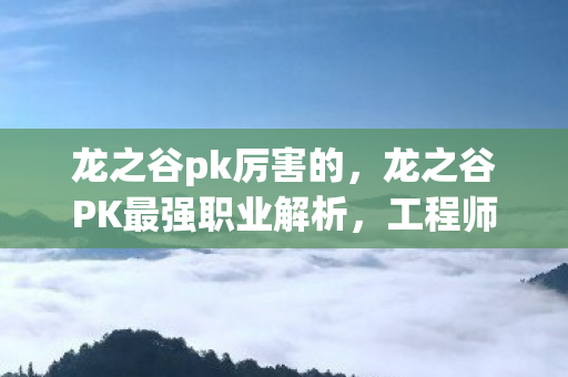 龙之谷pk厉害的,龙之谷PK最强职业解析,工程师的崛起 龙之谷pk厉害的,龙之谷PK最强职业解析,工程师的崛起