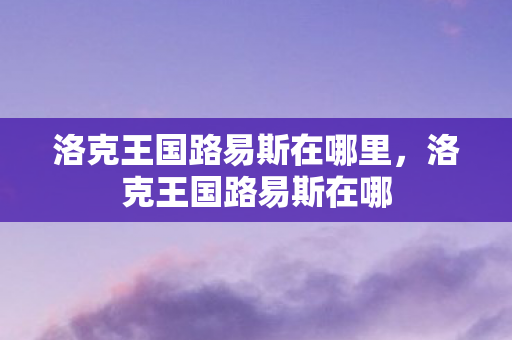 洛克王国路易斯在哪里,洛克王国路易斯在哪 洛克王国路易斯在哪里,洛克王国路易斯在哪