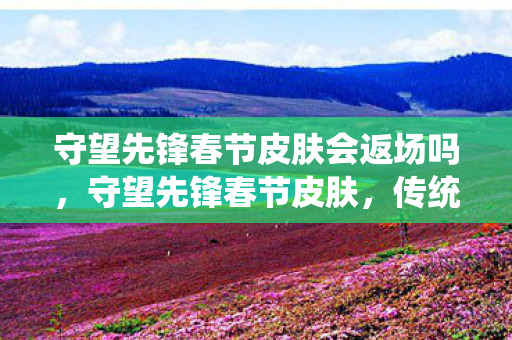 守望先锋春节皮肤会返场吗，守望先锋春节皮肤，传统文化与现代电竞的完美结合