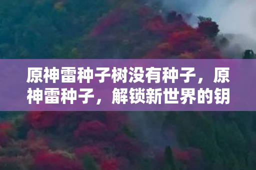 原神雷种子树没有种子，原神雷种子，解锁新世界的钥匙