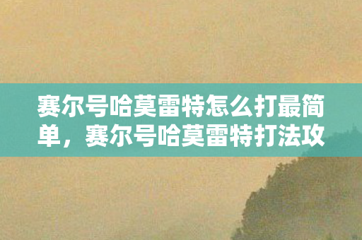 赛尔号哈莫雷特怎么打最简单,赛尔号哈莫雷特打法攻略 赛尔号哈莫雷特怎么打最简单,赛尔号哈莫雷特打法攻略