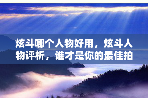 炫斗哪个人物好用,炫斗人物评析,谁才是你的最佳拍档? 炫斗哪个人物好用,炫斗人物评析,谁才是你的最佳拍档?