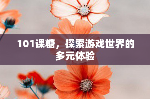 101课糖,探索游戏世界的多元体验 101课糖,探索游戏世界的多元体验