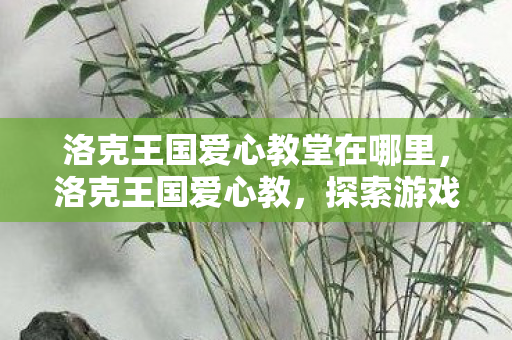 洛克王国爱心教堂在哪里，洛克王国爱心教，探索游戏中的爱与成长