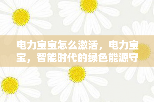 电力宝宝怎么激活,电力宝宝,智能时代的绿色能源守护者 电力宝宝怎么激活,电力宝宝,智能时代的绿色能源守护者
