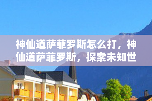 神仙道萨菲罗斯怎么打,神仙道萨菲罗斯,探索未知世界的奇幻之旅 神仙道萨菲罗斯怎么打,神仙道萨菲罗斯,探索未知世界的奇幻之旅