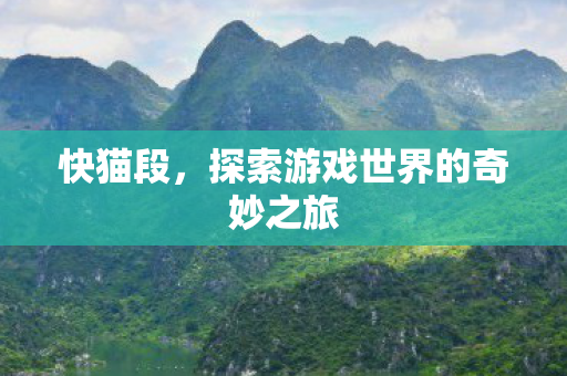 快猫段,探索游戏世界的奇妙之旅 快猫段,探索游戏世界的奇妙之旅