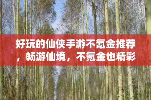 好玩的仙侠手游不氪金推荐,畅游仙境,不氪金也精彩—推荐几款好玩的仙侠手游 好玩的仙侠手游不氪金推荐,畅游仙境,不氪金也精彩—推荐几款好玩的仙侠手游