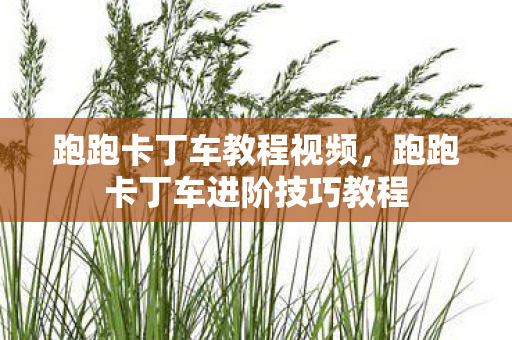跑跑卡丁车教程视频,跑跑卡丁车进阶技巧教程 跑跑卡丁车教程视频,跑跑卡丁车进阶技巧教程