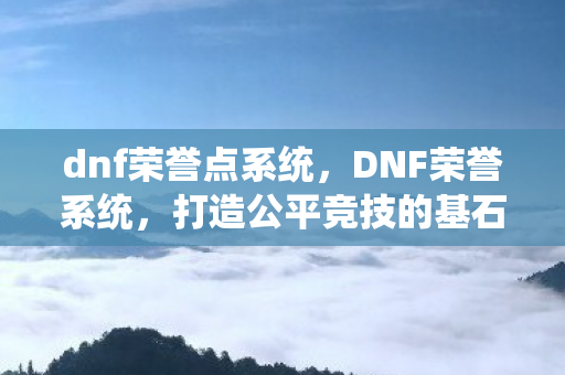 dnf荣誉点系统,DNF荣誉系统,打造公平竞技的基石 dnf荣誉点系统,DNF荣誉系统,打造公平竞技的基石