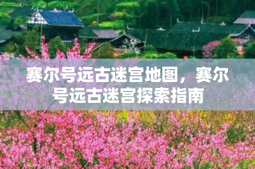 赛尔号远古迷宫地图,赛尔号远古迷宫探索指南 赛尔号远古迷宫地图,赛尔号远古迷宫探索指南
