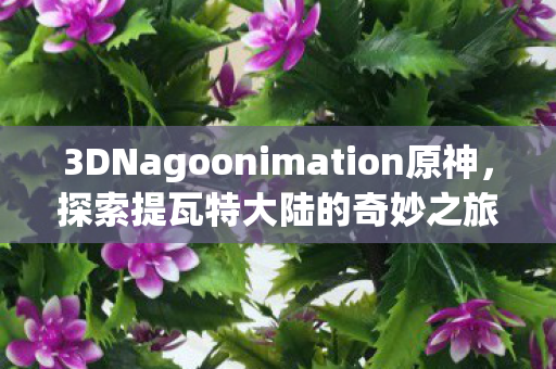 3DNagoonimation原神,探索提瓦特大陆的奇妙之旅 3DNagoonimation原神,探索提瓦特大陆的奇妙之旅