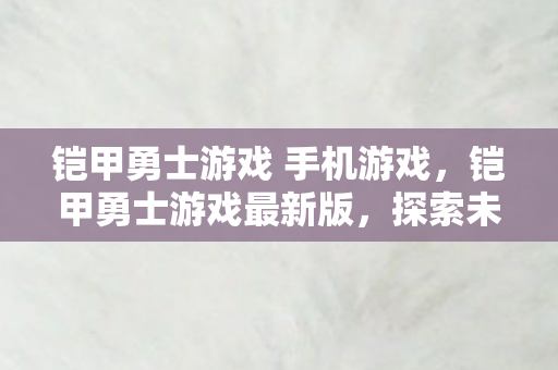 铠甲勇士游戏 手机游戏,铠甲勇士游戏最新版,探索未知,挑战极限 铠甲勇士游戏 手机游戏,铠甲勇士游戏最新版,探索未知,挑战极限