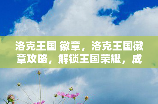 洛克王国 徽章,洛克王国徽章攻略,解锁王国荣耀,成就传奇之旅 洛克王国 徽章,洛克王国徽章攻略,解锁王国荣耀,成就传奇之旅