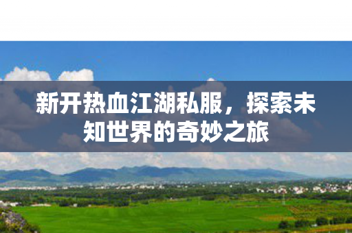 新开热血江湖私服,探索未知世界的奇妙之旅 新开热血江湖私服,探索未知世界的奇妙之旅