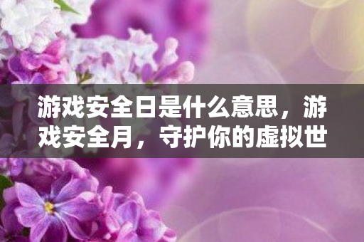 游戏安全日是什么意思,游戏安全月,守护你的虚拟世界,共筑安全防线 游戏安全日是什么意思,游戏安全月,守护你的虚拟世界,共筑安全防线