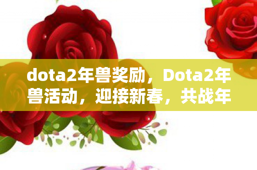dota2年兽奖励,Dota2年兽活动,迎接新春,共战年兽 dota2年兽奖励,Dota2年兽活动,迎接新春,共战年兽