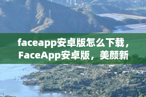 faceapp安卓版怎么下载,FaceApp安卓版,美颜新体验,安全又便捷 faceapp安卓版怎么下载,FaceApp安卓版,美颜新体验,安全又便捷