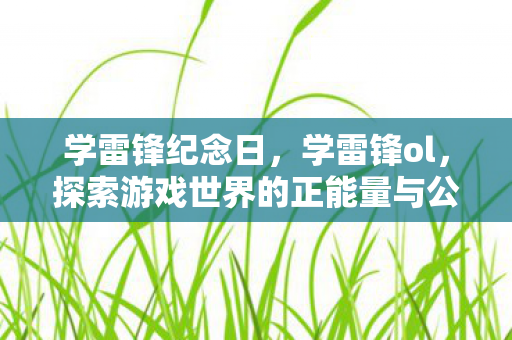 学雷锋纪念日,学雷锋ol,探索游戏世界的正能量与公益精神 学雷锋纪念日,学雷锋ol,探索游戏世界的正能量与公益精神