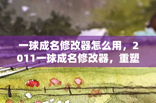 一球成名修改器怎么用,2011一球成名修改器,重塑经典,畅享足球之旅 一球成名修改器怎么用,2011一球成名修改器,重塑经典,畅享足球之旅