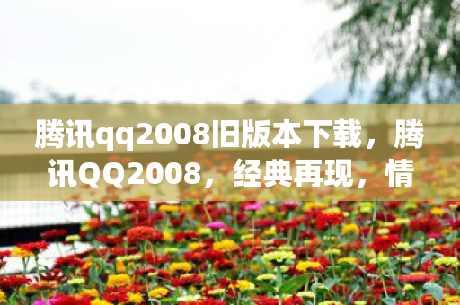 腾讯qq2008旧版本下载,腾讯QQ2008,经典再现,情怀与创新的融合 腾讯qq2008旧版本下载,腾讯QQ2008,经典再现,情怀与创新的融合