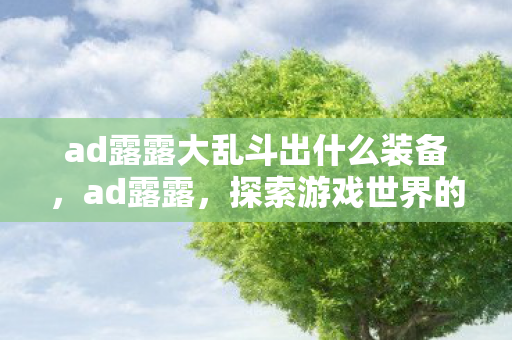 ad露露大乱斗出什么装备,ad露露,探索游戏世界的多元体验 ad露露大乱斗出什么装备,ad露露,探索游戏世界的多元体验