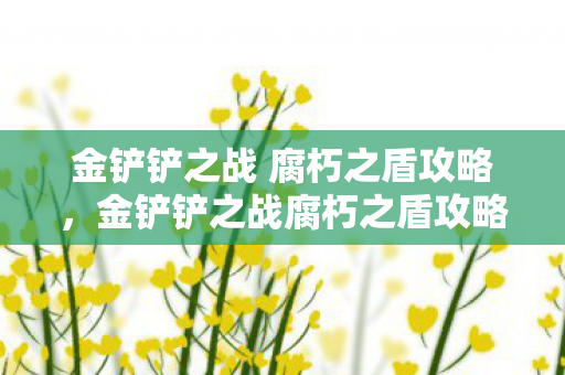 金铲铲之战 腐朽之盾攻略,金铲铲之战腐朽之盾攻略 金铲铲之战 腐朽之盾攻略,金铲铲之战腐朽之盾攻略