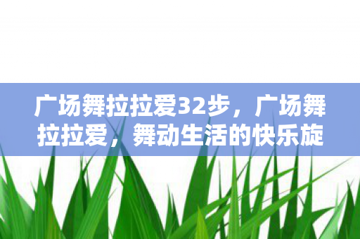 广场舞拉拉爱32步,广场舞拉拉爱,舞动生活的快乐旋律 广场舞拉拉爱32步,广场舞拉拉爱,舞动生活的快乐旋律