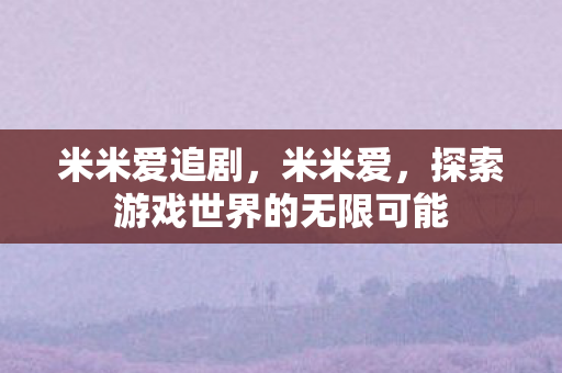 米米爱追剧，米米爱，探索游戏世界的无限可能