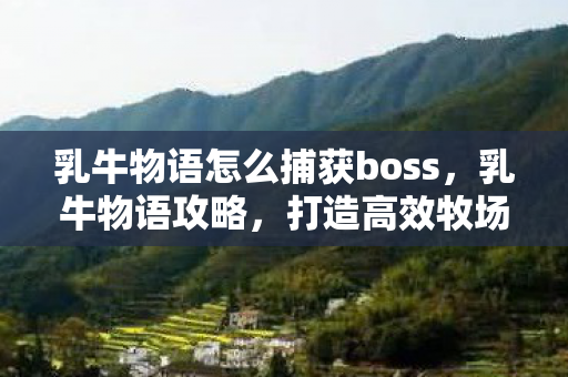 乳牛物语怎么捕获boss,乳牛物语攻略,打造高效牧场,让奶牛快乐产奶 乳牛物语怎么捕获boss,乳牛物语攻略,打造高效牧场,让奶牛快乐产奶