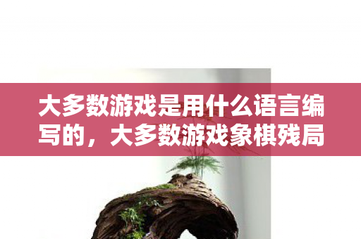 大多数游戏是用什么语言编写的,大多数游戏象棋残局大全图解析 大多数游戏是用什么语言编写的,大多数游戏象棋残局大全图解析